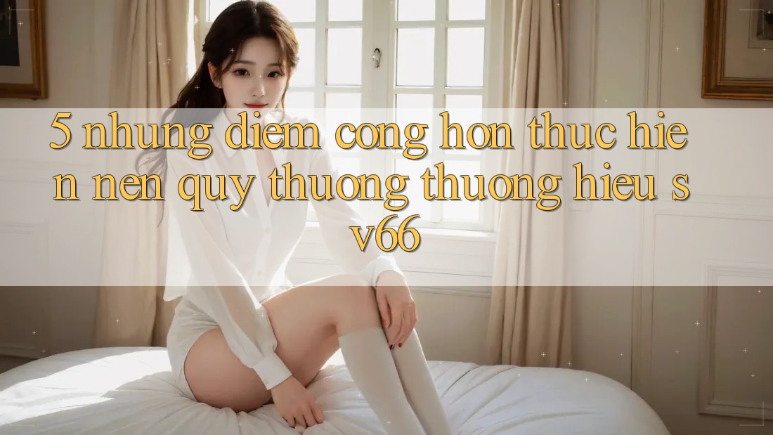 5. Những Điểm Cộng Hơn Thực hiện Nên Quý thương thương Hiệu SV66