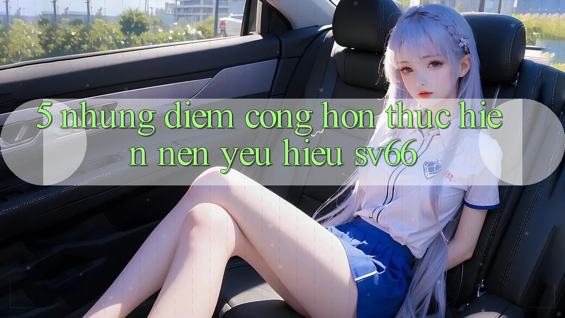5. Những Điểm Cộng Hơn Thực hiện Nên Yêu Hiệu SV66 5. Những Điểm Cộng Hơn Thực hiện Nên Yêu Hiệu SV66