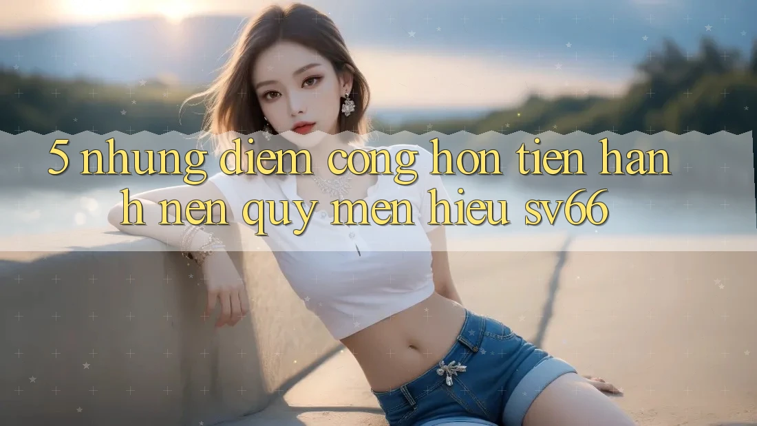 5. Những Điểm Cộng Hơn Tiến hành Nên Quý mến Hiệu SV66