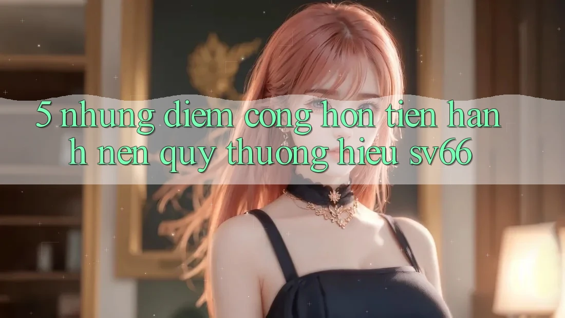 5. Những Điểm Cộng Hơn Tiến hành Nên Quý thương Hiệu SV66 5. Những Điểm Cộng Hơn Tiến hành Nên Quý thương Hiệu SV66
