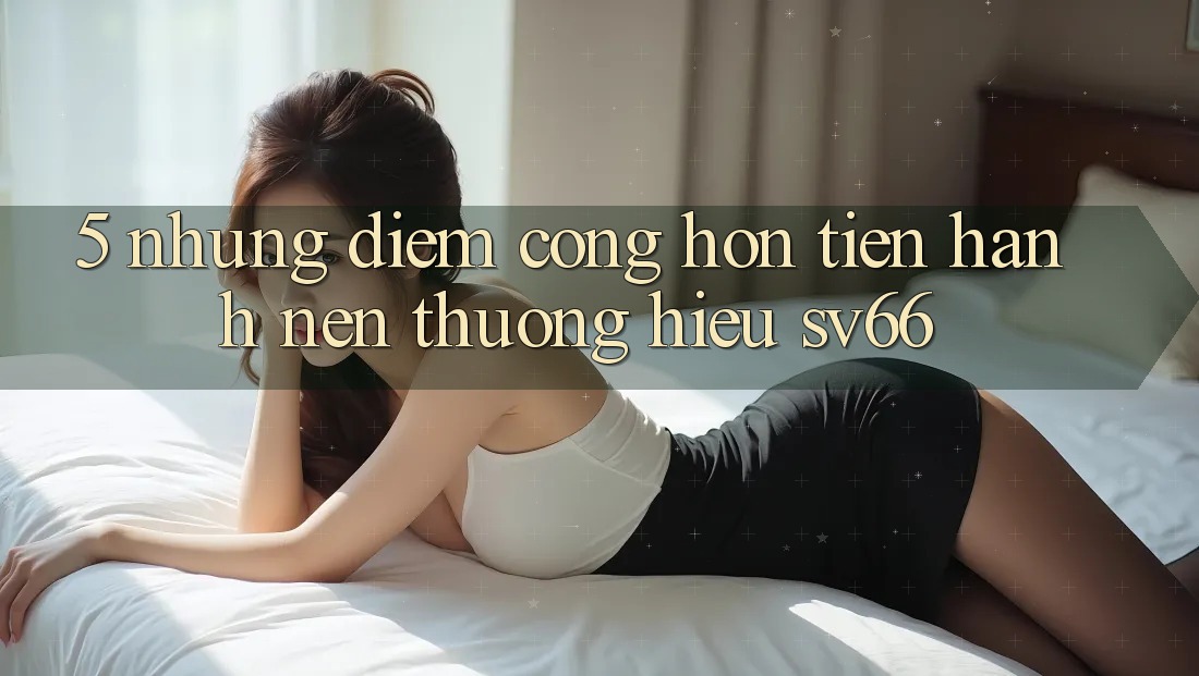 5. Những Điểm Cộng Hơn Tiến hành Nên Thương Hiệu SV66
