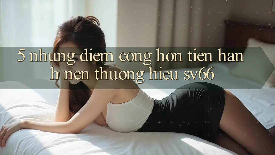 5. Những Điểm Cộng Hơn Tiến hành Nên Thương Hiệu SV66 5. Những Điểm Cộng Hơn Tiến hành Nên Thương Hiệu SV66