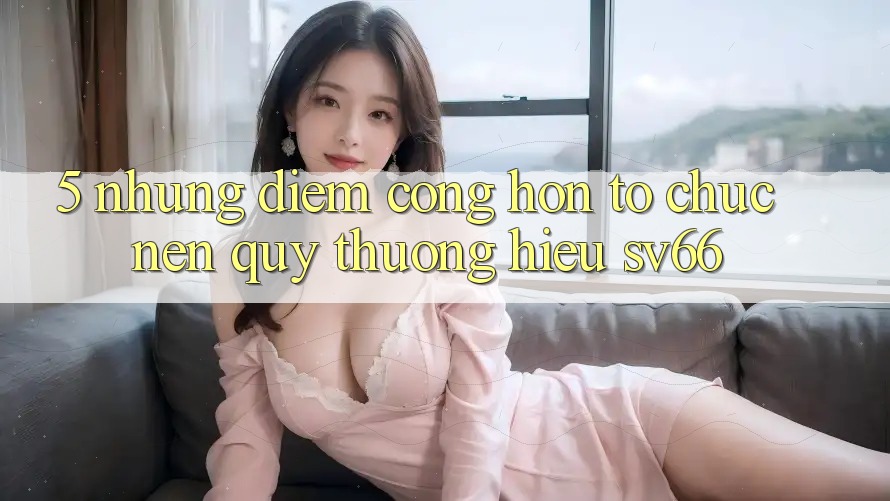 5. Những Điểm Cộng Hơn Tổ chức Nên Quý thương Hiệu SV66