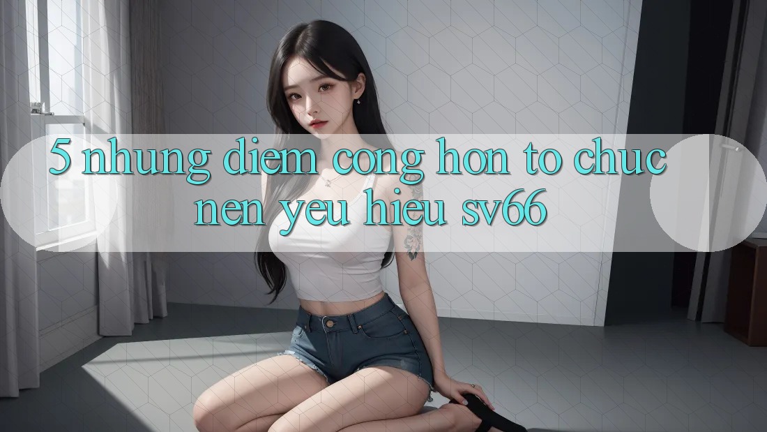 5. Những Điểm Cộng Hơn Tổ chức Nên Yêu Hiệu SV66