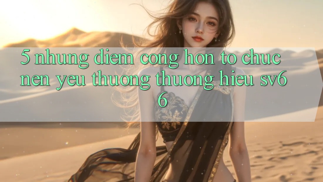 5. Những Điểm Cộng Hơn Tổ chức Nên Yêu thương thương Hiệu SV66