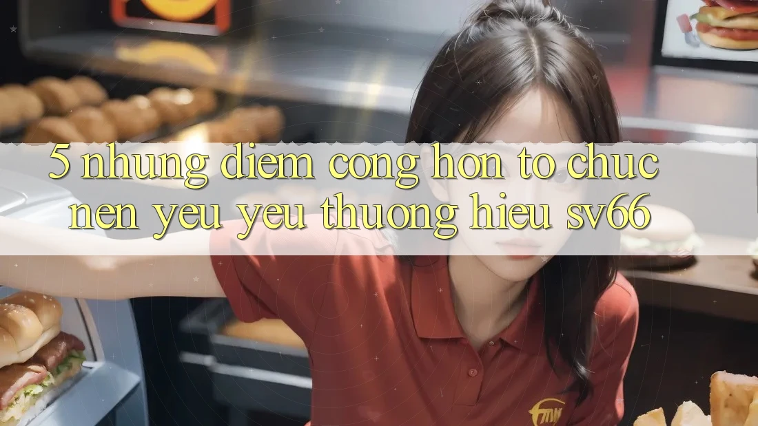 5. Những Điểm Cộng Hơn Tổ chức Nên Yêu yêu thương Hiệu SV66 5. Những Điểm Cộng Hơn Tổ chức Nên Yêu yêu thương Hiệu SV66