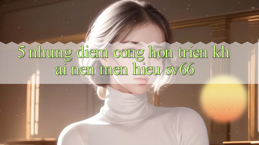 5. Những Điểm Cộng Hơn Triển khai Nên Mến Hiệu SV66