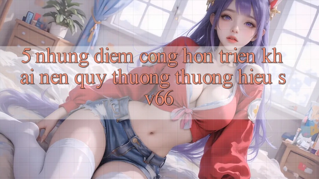 5. Những Điểm Cộng Hơn Triển khai Nên Quý thương thương Hiệu SV66