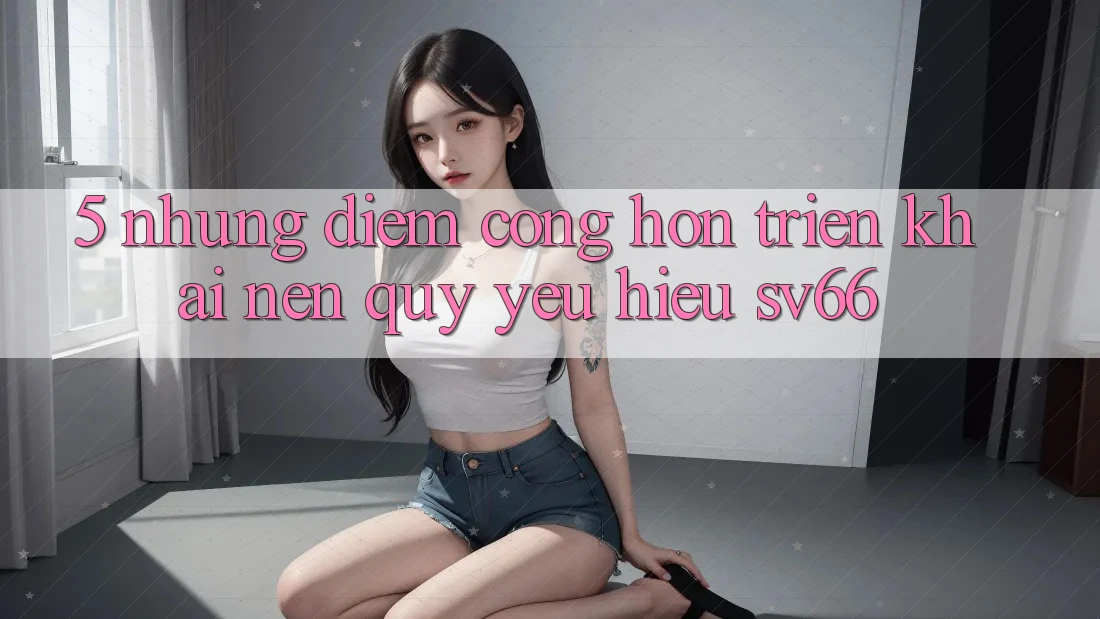 5. Những Điểm Cộng Hơn Triển khai Nên Quý yêu Hiệu SV66 5. Những Điểm Cộng Hơn Triển khai Nên Quý yêu Hiệu SV66