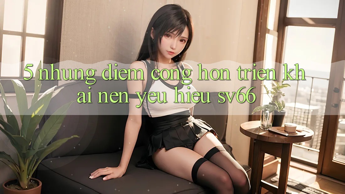 5. Những Điểm Cộng Hơn Triển khai Nên Yêu Hiệu SV66