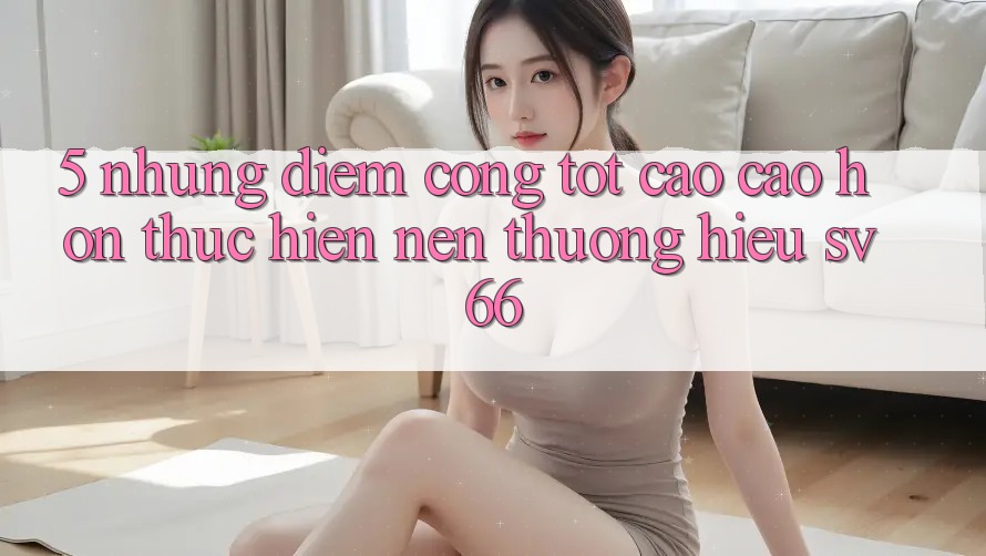 5. Những Điểm Cộng Tốt cao cao hơn Thực hiện Nên Thương Hiệu SV66