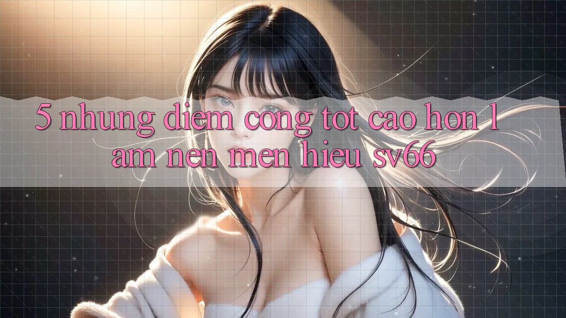 5. Những Điểm Cộng Tốt cao hơn Làm Nên Mến Hiệu SV66