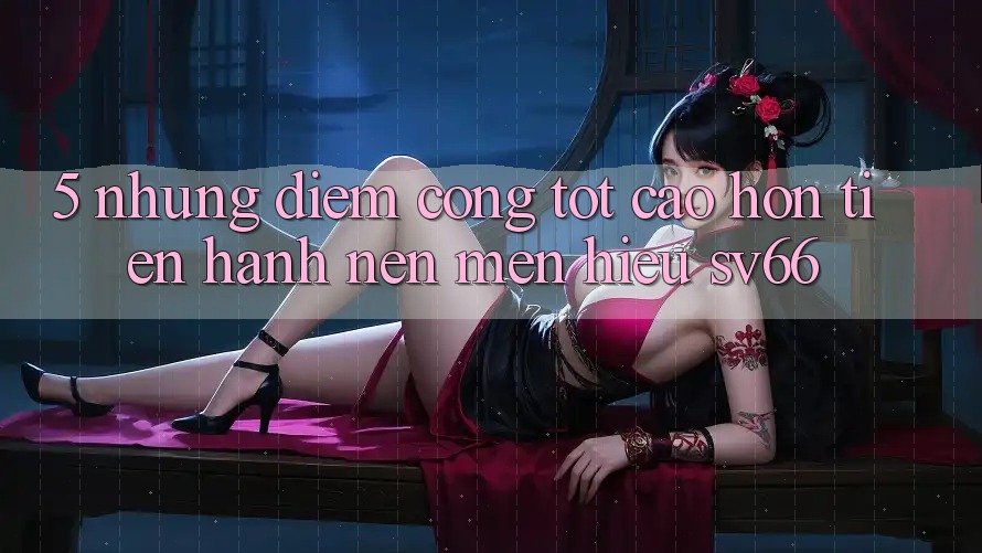 5. Những Điểm Cộng Tốt cao hơn Tiến hành Nên Mến Hiệu SV66 5. Những Điểm Cộng Tốt cao hơn Tiến hành Nên Mến Hiệu SV66