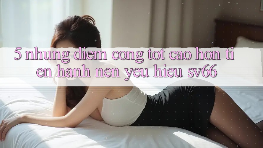5. Những Điểm Cộng Tốt cao hơn Tiến hành Nên Yêu Hiệu SV66