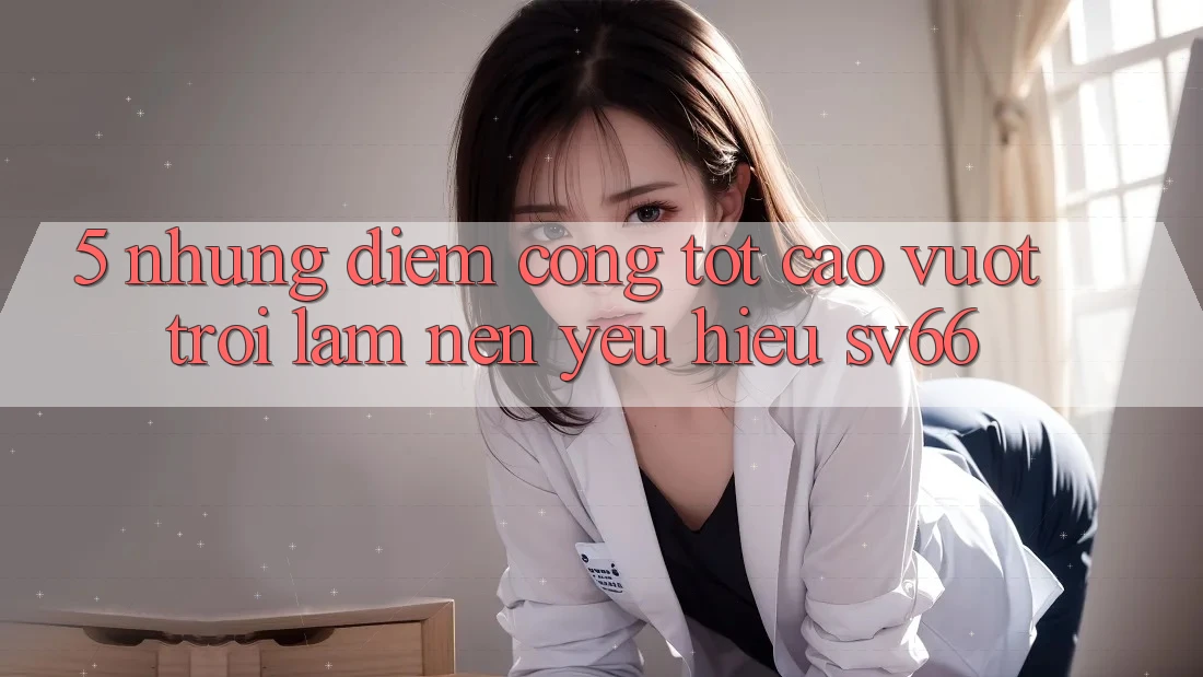 5. Những Điểm Cộng Tốt cao vượt trội Làm Nên Yêu Hiệu SV66 5. Những Điểm Cộng Tốt cao vượt trội Làm Nên Yêu Hiệu SV66