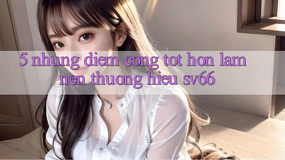 5. Những Điểm Cộng Tốt hơn Làm Nên Thương Hiệu SV66