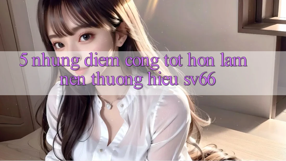5. Những Điểm Cộng Tốt hơn Làm Nên Thương Hiệu SV66
