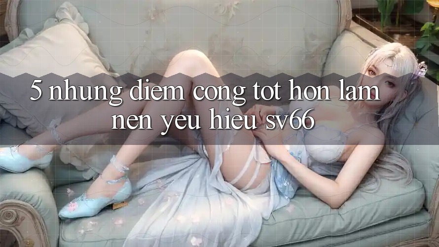 5. Những Điểm Cộng Tốt hơn Làm Nên Yêu Hiệu SV66