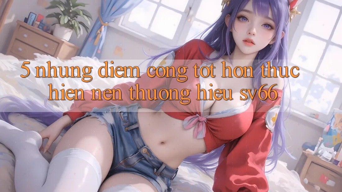 5. Những Điểm Cộng Tốt hơn Thực hiện Nên Thương Hiệu SV66