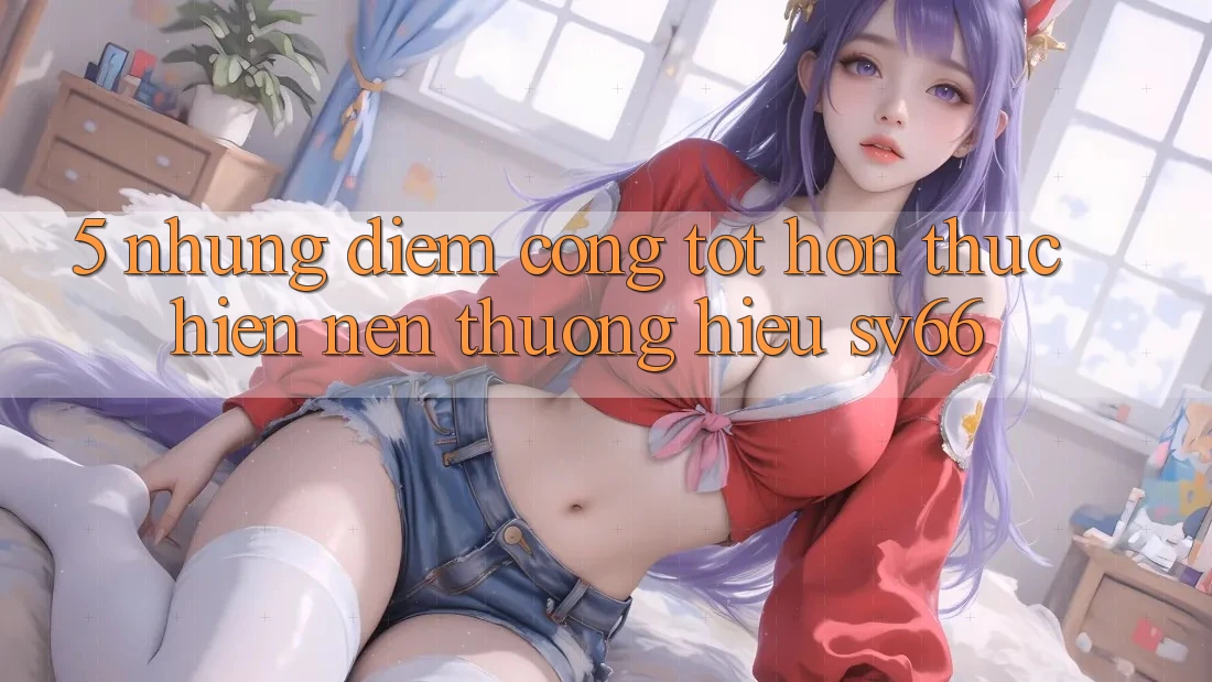 5. Những Điểm Cộng Tốt hơn Thực hiện Nên Thương Hiệu SV66