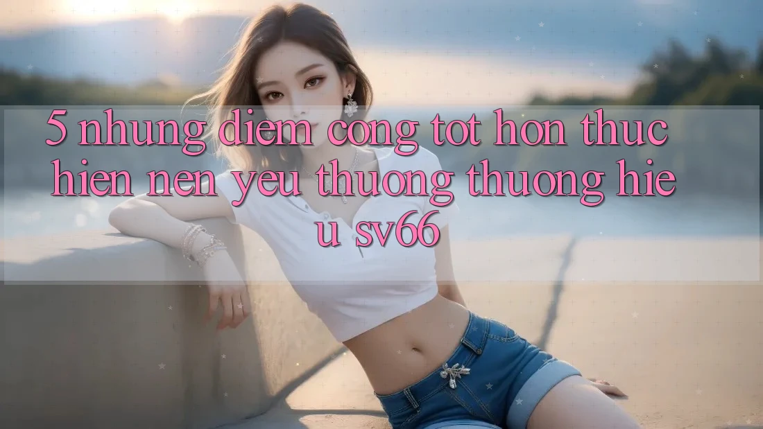 5. Những Điểm Cộng Tốt hơn Thực hiện Nên Yêu thương thương Hiệu SV66