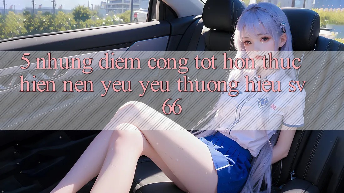 5. Những Điểm Cộng Tốt hơn Thực hiện Nên Yêu yêu thương Hiệu SV66
