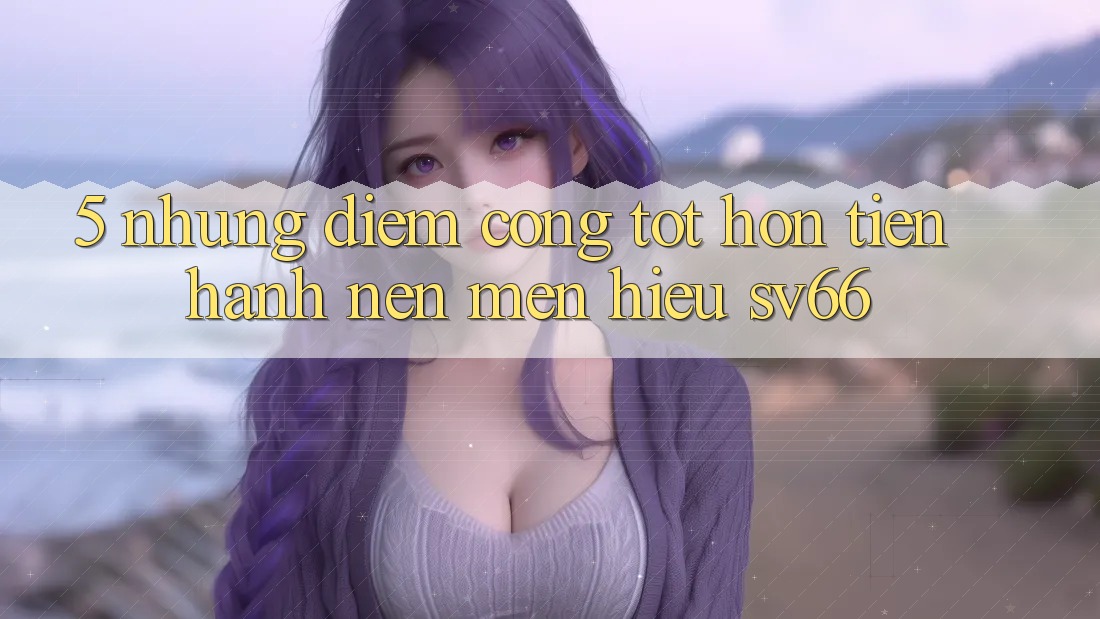 5. Những Điểm Cộng Tốt hơn Tiến hành Nên Mến Hiệu SV66