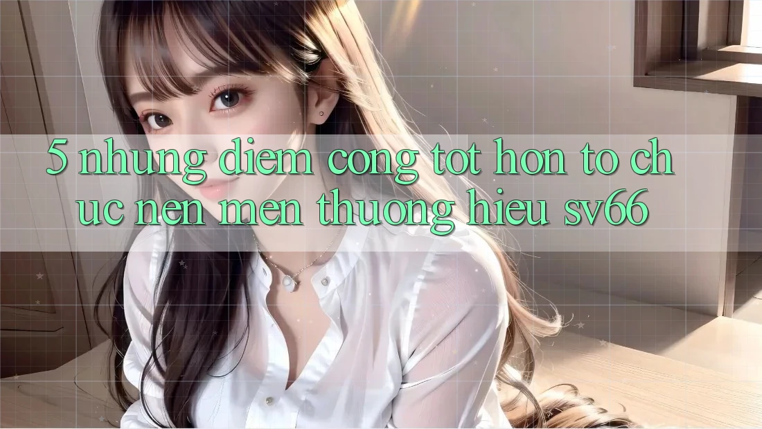 5. Những Điểm Cộng Tốt hơn Tổ chức Nên Mến thương Hiệu SV66