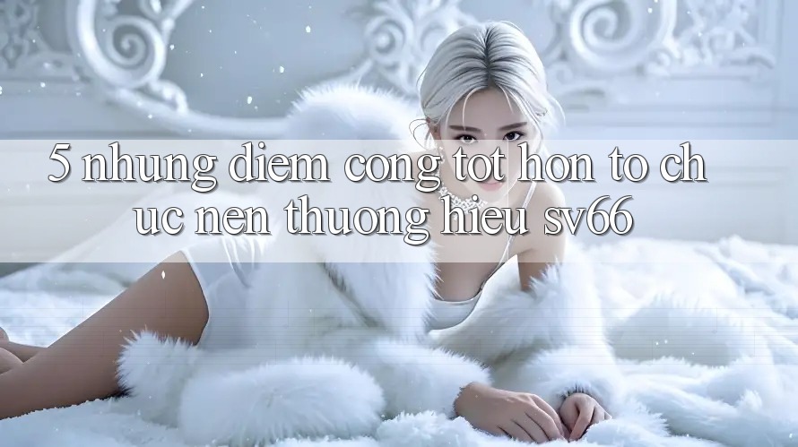 5. Những Điểm Cộng Tốt hơn Tổ chức Nên Thương Hiệu SV66