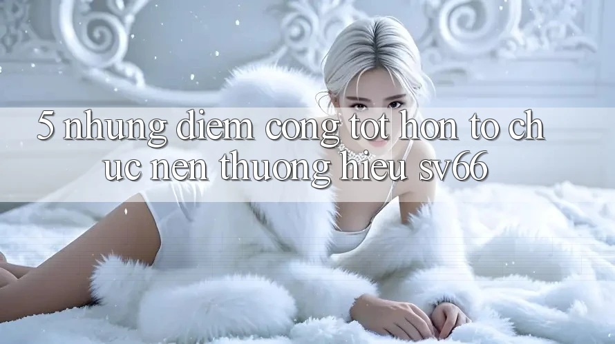 5. Những Điểm Cộng Tốt hơn Tổ chức Nên Thương Hiệu SV66