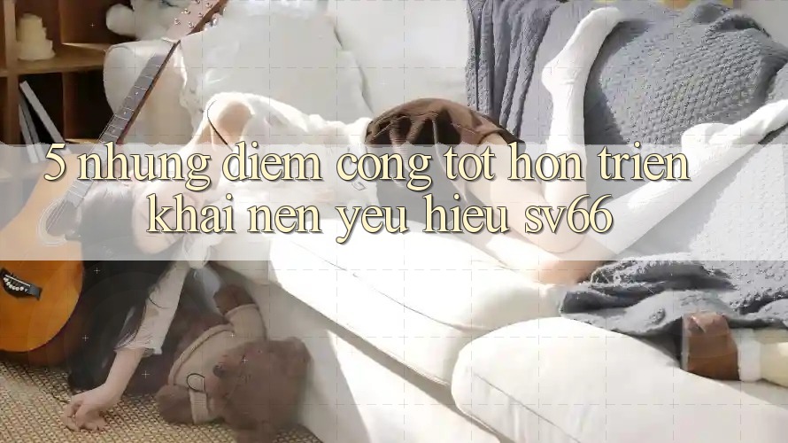 5. Những Điểm Cộng Tốt hơn Triển khai Nên Yêu Hiệu SV66