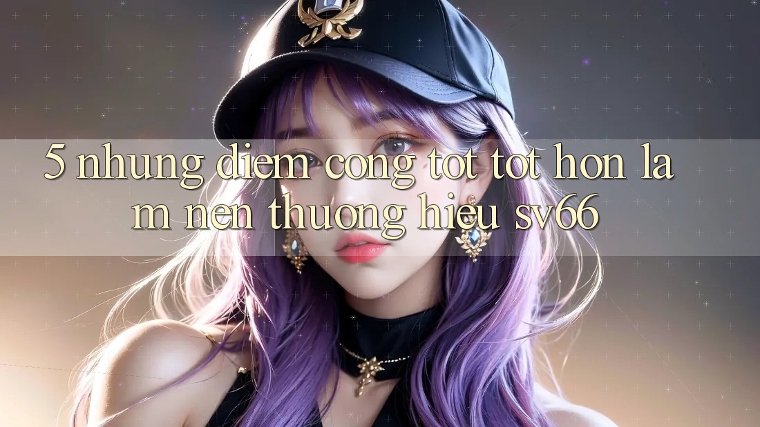 5. Những Điểm Cộng Tốt tốt hơn Làm Nên Thương Hiệu SV66