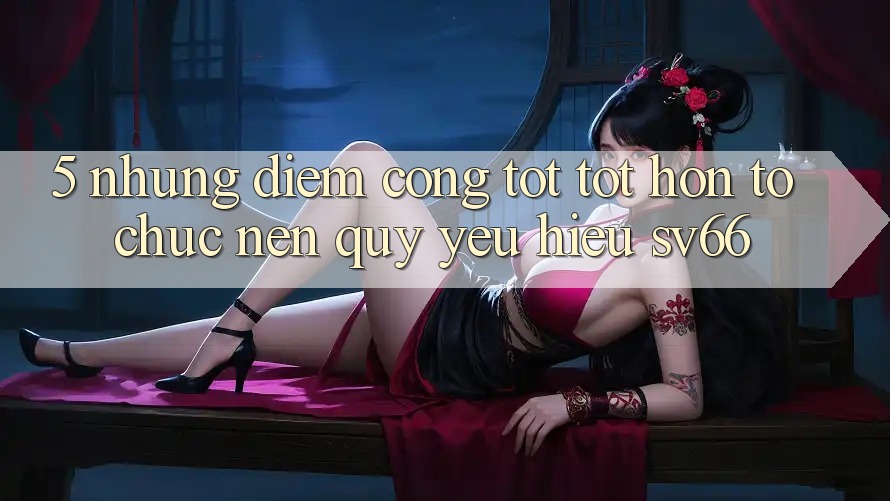 5. Những Điểm Cộng Tốt tốt hơn Tổ chức Nên Quý yêu Hiệu SV66