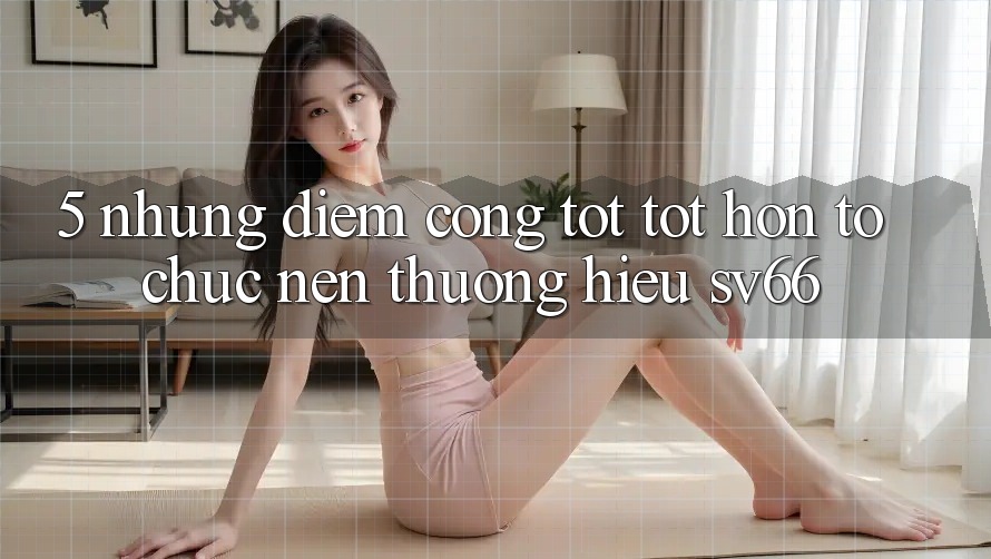 5. Những Điểm Cộng Tốt tốt hơn Tổ chức Nên Thương Hiệu SV66