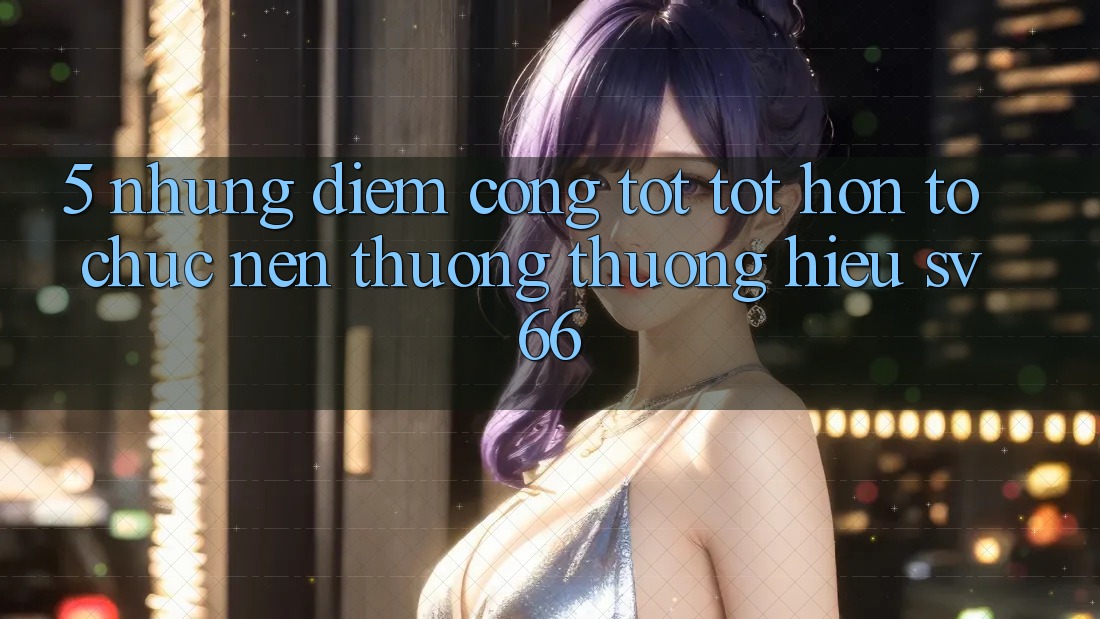 5. Những Điểm Cộng Tốt tốt hơn Tổ chức Nên Thương thương Hiệu SV66