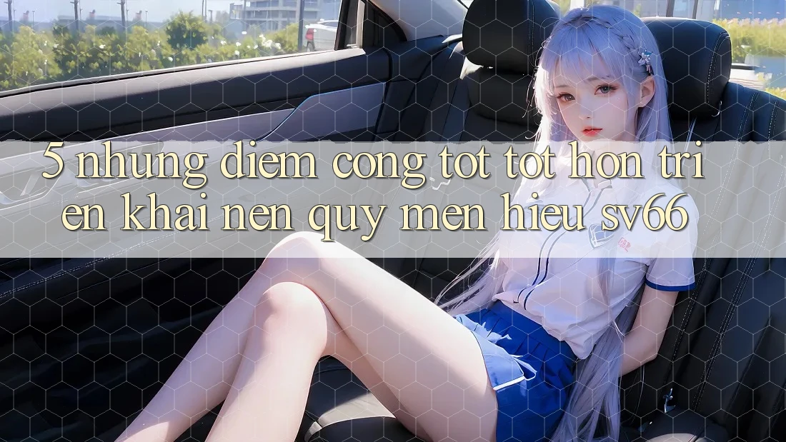 5. Những Điểm Cộng Tốt tốt hơn Triển khai Nên Quý mến Hiệu SV66