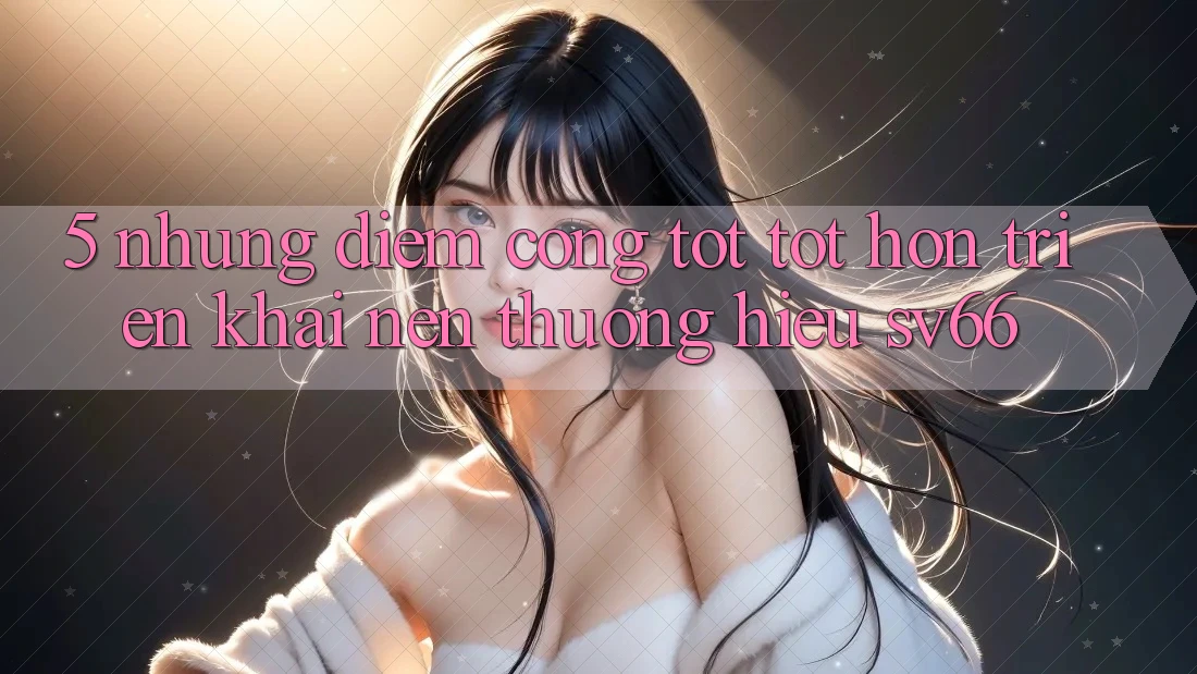 5. Những Điểm Cộng Tốt tốt hơn Triển khai Nên Thương Hiệu SV66