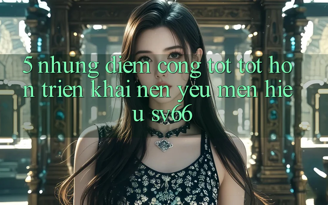 5. Những Điểm Cộng Tốt tốt hơn Triển khai Nên Yêu mến Hiệu SV66