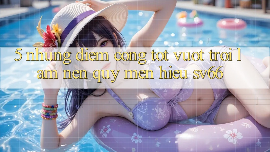 5. Những Điểm Cộng Tốt vượt trội Làm Nên Quý mến Hiệu SV66