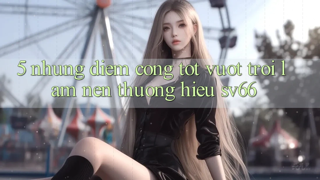 5. Những Điểm Cộng Tốt vượt trội Làm Nên Thương Hiệu SV66