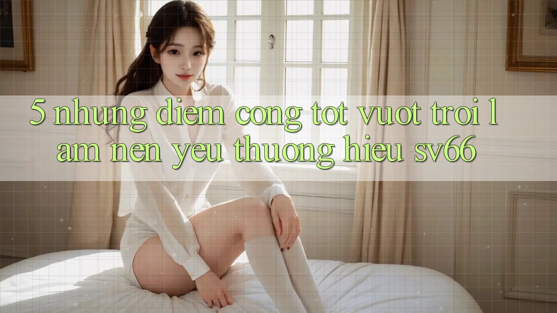 5. Những Điểm Cộng Tốt vượt trội Làm Nên Yêu thương Hiệu SV66