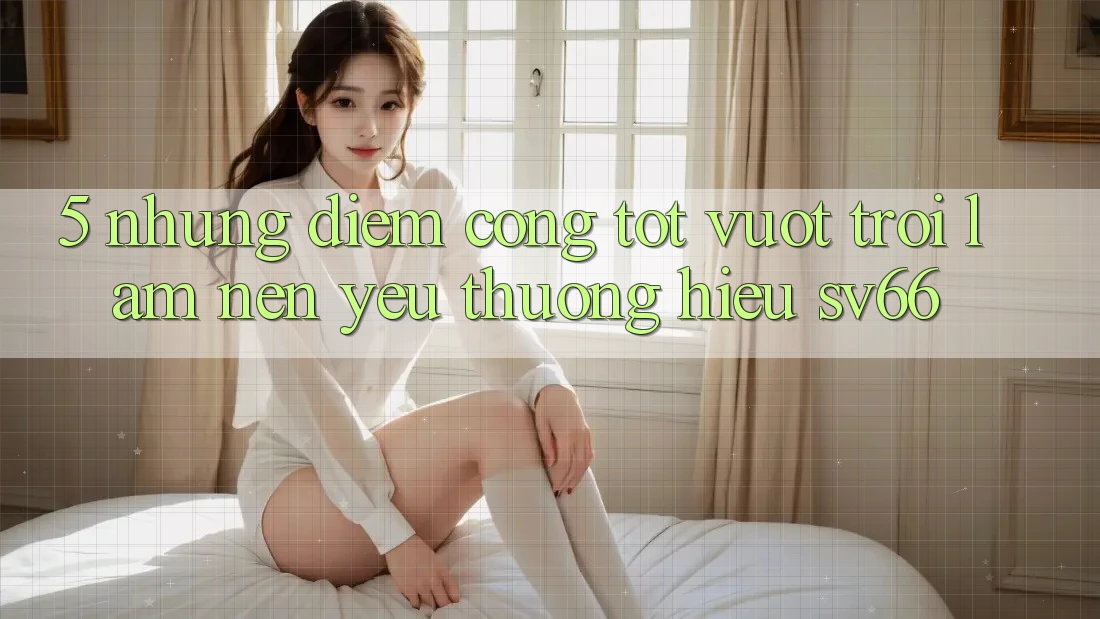 5. Những Điểm Cộng Tốt vượt trội Làm Nên Yêu thương Hiệu SV66