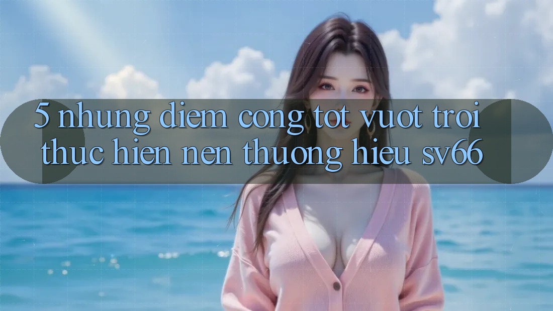5. Những Điểm Cộng Tốt vượt trội Thực hiện Nên Thương Hiệu SV66