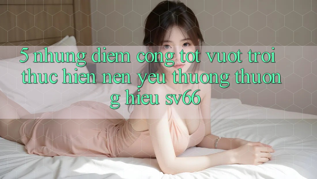 5. Những Điểm Cộng Tốt vượt trội Thực hiện Nên Yêu thương thương Hiệu SV66
