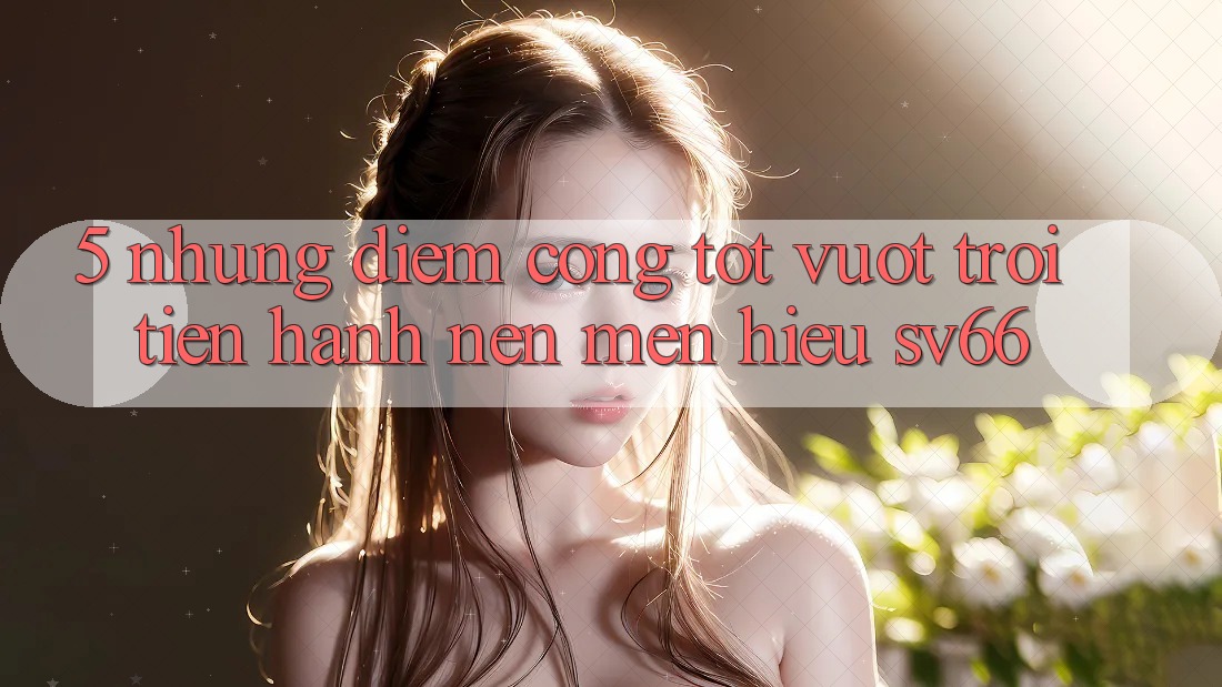 5. Những Điểm Cộng Tốt vượt trội Tiến hành Nên Mến Hiệu SV66 5. Những Điểm Cộng Tốt vượt trội Tiến hành Nên Mến Hiệu SV66
