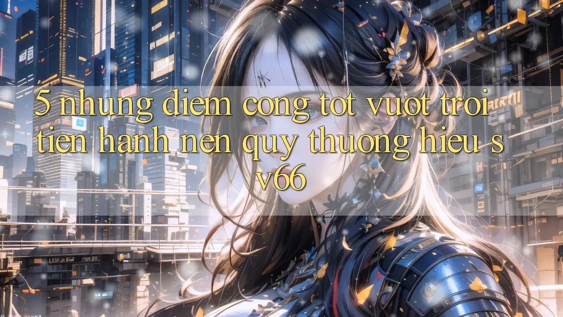 5. Những Điểm Cộng Tốt vượt trội Tiến hành Nên Quý thương Hiệu SV66