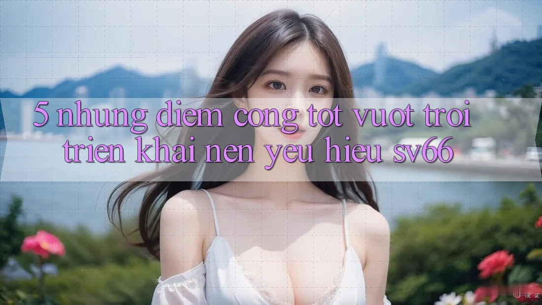 5. Những Điểm Cộng Tốt vượt trội Triển khai Nên Yêu Hiệu SV66