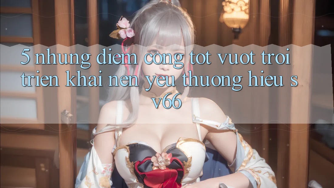 5. Những Điểm Cộng Tốt vượt trội Triển khai Nên Yêu thương Hiệu SV66