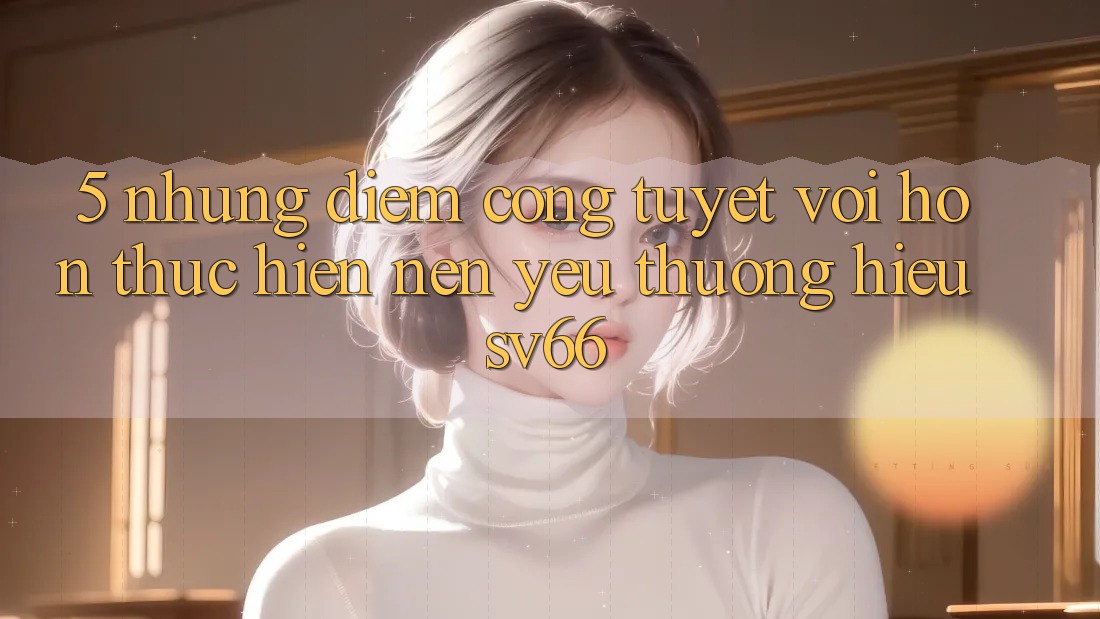 5. Những Điểm Cộng Tuyệt vời hơn Thực hiện Nên Yêu thương Hiệu SV66