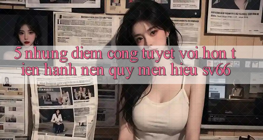 5. Những Điểm Cộng Tuyệt vời hơn Tiến hành Nên Quý mến Hiệu SV66
